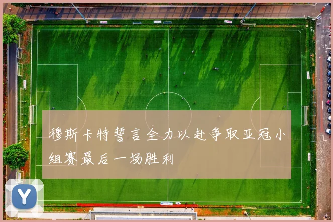 穆斯卡特誓言全力以赴争取亚冠小组赛最后一场胜利