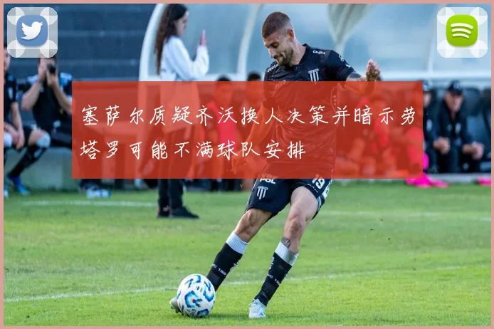 塞萨尔质疑齐沃换人决策并暗示劳塔罗可能不满球队安排