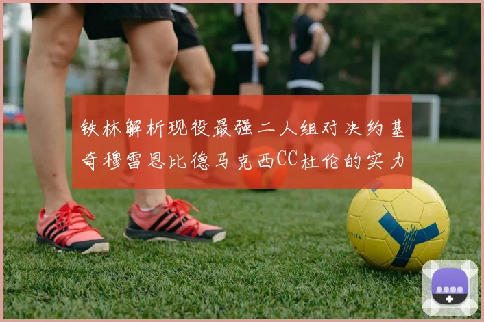 铁林解析现役最强二人组对决约基奇穆雷恩比德马克西CC杜伦的实力较量